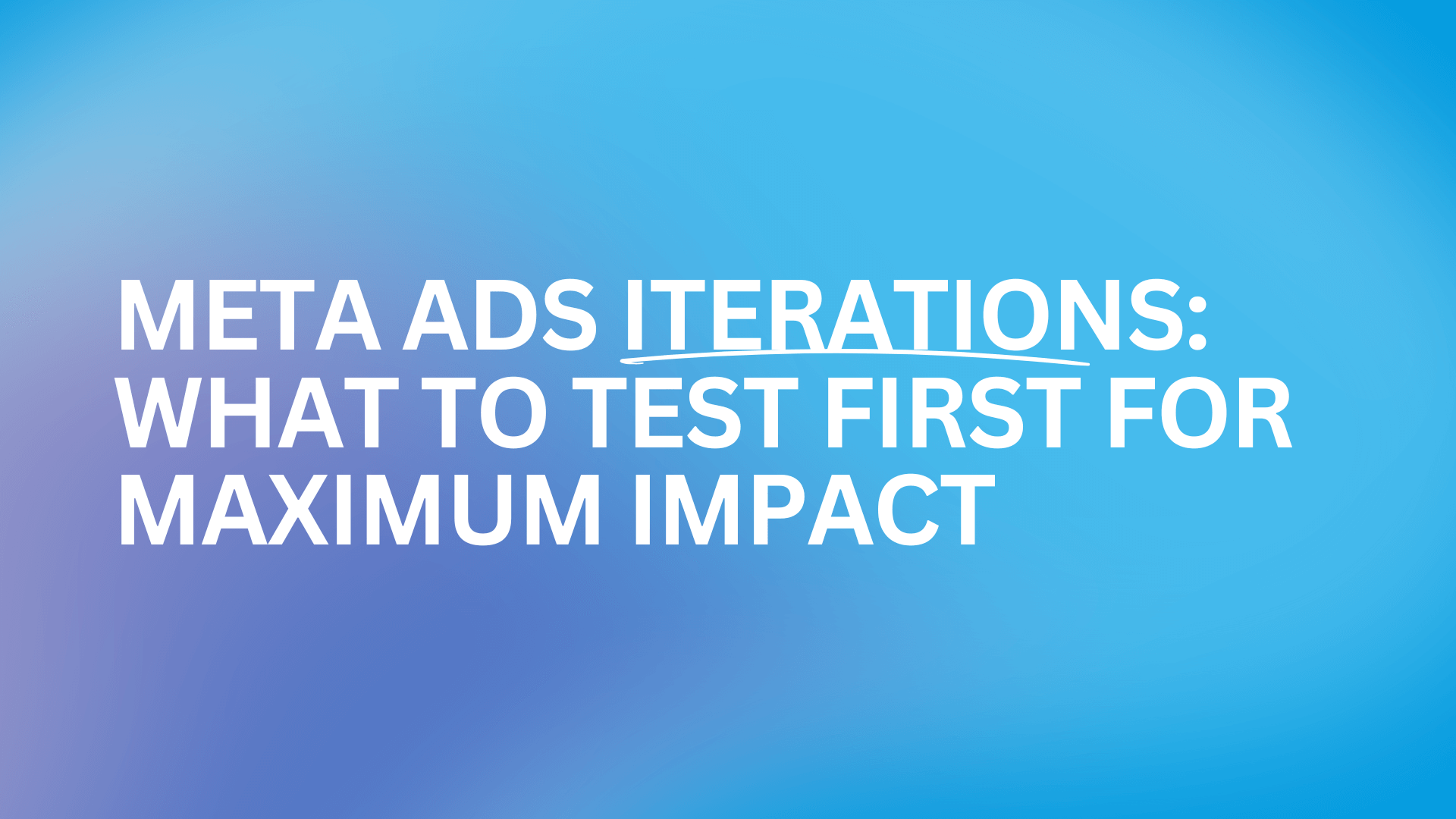 Meta Ads Iterations: What to Test First for Maximum Impact